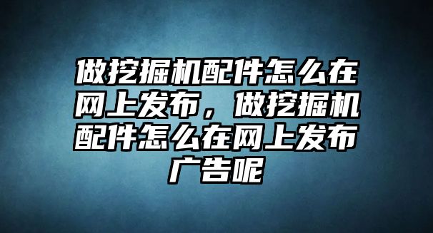 做挖掘機配件怎么在網(wǎng)上發(fā)布，做挖掘機配件怎么在網(wǎng)上發(fā)布廣告呢