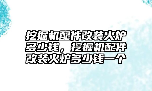 挖掘機配件改裝火爐多少錢，挖掘機配件改裝火爐多少錢一個