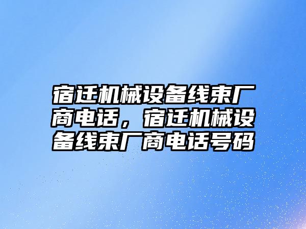 宿遷機械設(shè)備線束廠商電話，宿遷機械設(shè)備線束廠商電話號碼