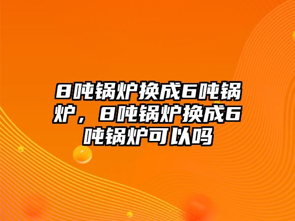 8噸鍋爐換成6噸鍋爐，8噸鍋爐換成6噸鍋爐可以嗎