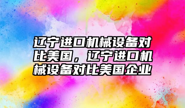 遼寧進口機械設備對比美國，遼寧進口機械設備對比美國企業(yè)