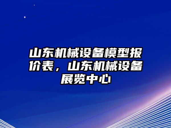 山東機(jī)械設(shè)備模型報價表，山東機(jī)械設(shè)備展覽中心