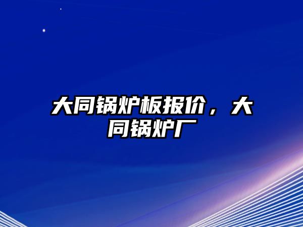 大同鍋爐板報(bào)價(jià)，大同鍋爐廠