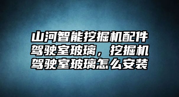 山河智能挖掘機(jī)配件駕駛室玻璃，挖掘機(jī)駕駛室玻璃怎么安裝