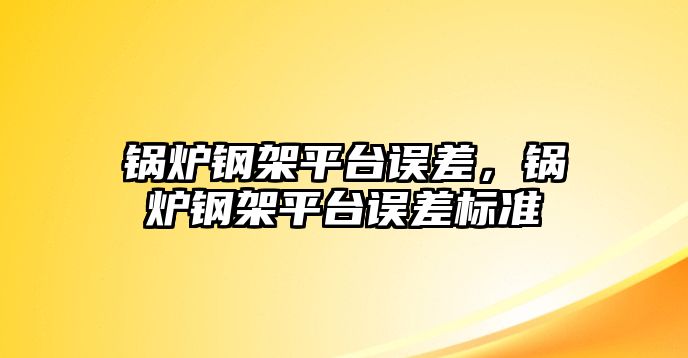 鍋爐鋼架平臺誤差，鍋爐鋼架平臺誤差標(biāo)準(zhǔn)