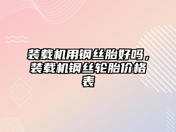 裝載機用鋼絲胎好嗎，裝載機鋼絲輪胎價格表