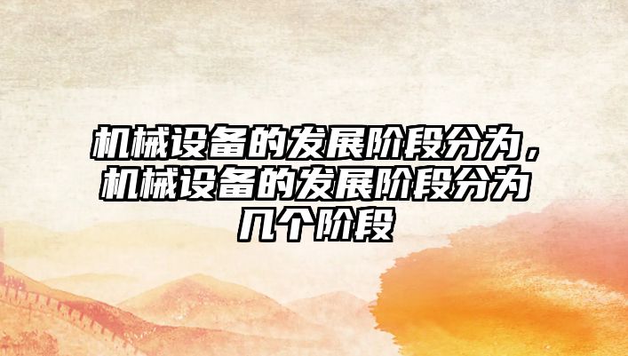 機械設(shè)備的發(fā)展階段分為，機械設(shè)備的發(fā)展階段分為幾個階段