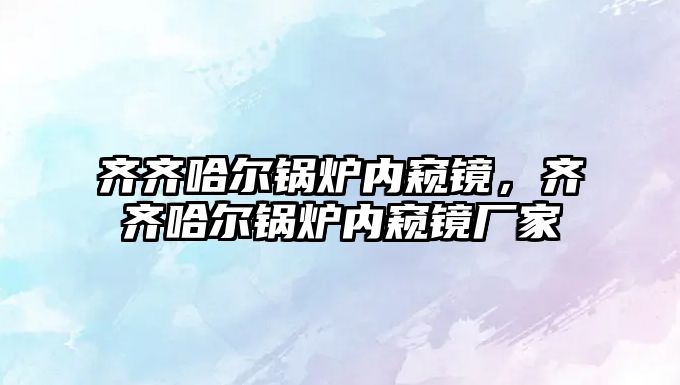 齊齊哈爾鍋爐內(nèi)窺鏡，齊齊哈爾鍋爐內(nèi)窺鏡廠家