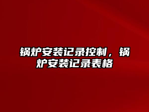 鍋爐安裝記錄控制，鍋爐安裝記錄表格