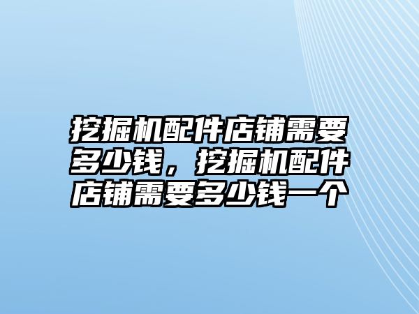 挖掘機配件店鋪需要多少錢，挖掘機配件店鋪需要多少錢一個