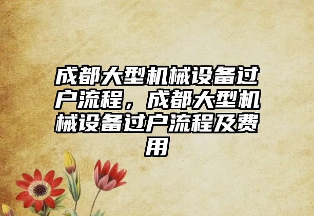 成都大型機械設備過戶流程，成都大型機械設備過戶流程及費用