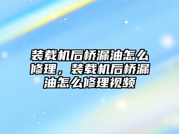 裝載機后橋漏油怎么修理，裝載機后橋漏油怎么修理視頻