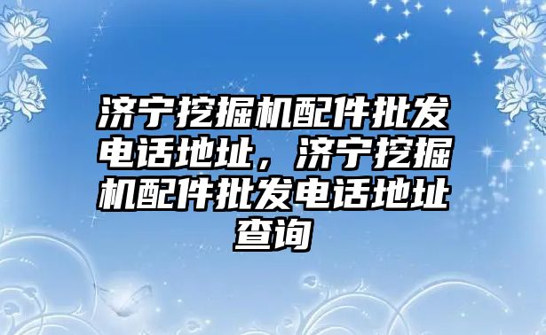 濟(jì)寧挖掘機(jī)配件批發(fā)電話地址，濟(jì)寧挖掘機(jī)配件批發(fā)電話地址查詢