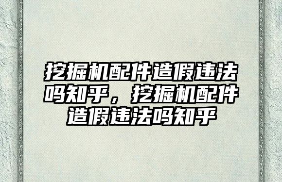 挖掘機(jī)配件造假違法嗎知乎，挖掘機(jī)配件造假違法嗎知乎