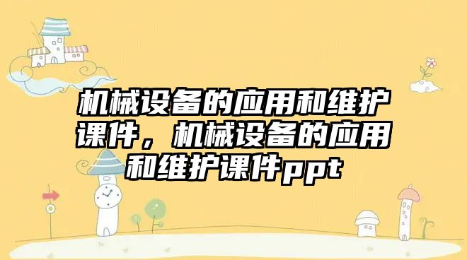 機械設(shè)備的應用和維護課件，機械設(shè)備的應用和維護課件ppt