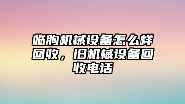 臨朐機(jī)械設(shè)備怎么樣回收，舊機(jī)械設(shè)備回收電話