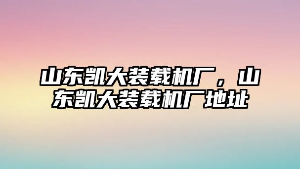 山東凱大裝載機廠，山東凱大裝載機廠地址