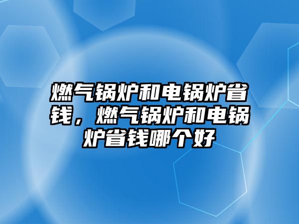 燃?xì)忮仩t和電鍋爐省錢(qián)，燃?xì)忮仩t和電鍋爐省錢(qián)哪個(gè)好