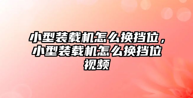 小型裝載機怎么換擋位，小型裝載機怎么換擋位視頻