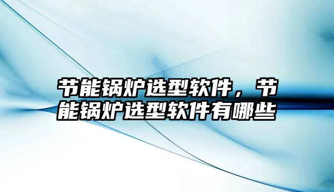 節(jié)能鍋爐選型軟件，節(jié)能鍋爐選型軟件有哪些