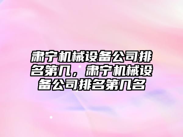 肅寧機械設備公司排名第幾，肅寧機械設備公司排名第幾名