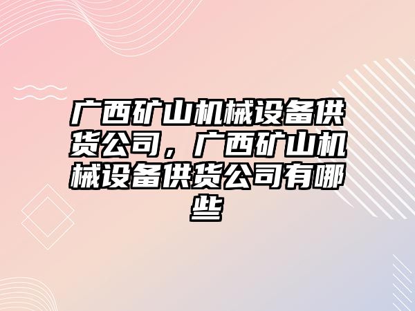 廣西礦山機(jī)械設(shè)備供貨公司，廣西礦山機(jī)械設(shè)備供貨公司有哪些