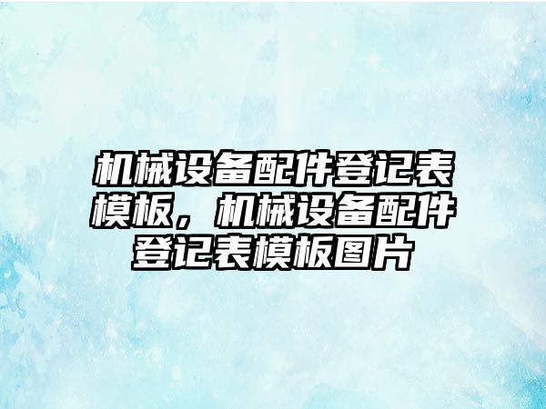 機械設(shè)備配件登記表模板，機械設(shè)備配件登記表模板圖片