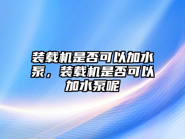 裝載機(jī)是否可以加水泵，裝載機(jī)是否可以加水泵呢