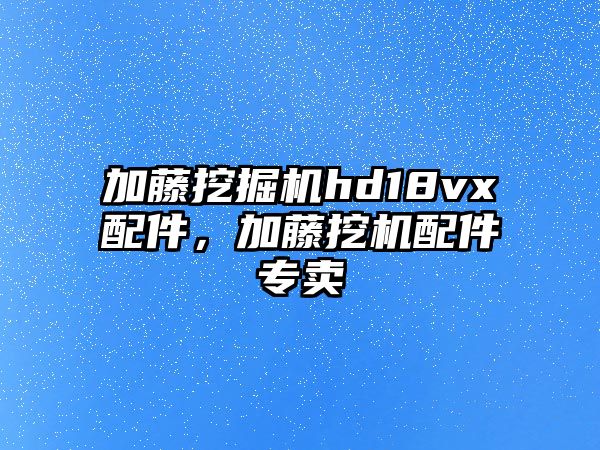 加藤挖掘機hd18vx配件，加藤挖機配件專賣