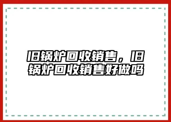 舊鍋爐回收銷售，舊鍋爐回收銷售好做嗎