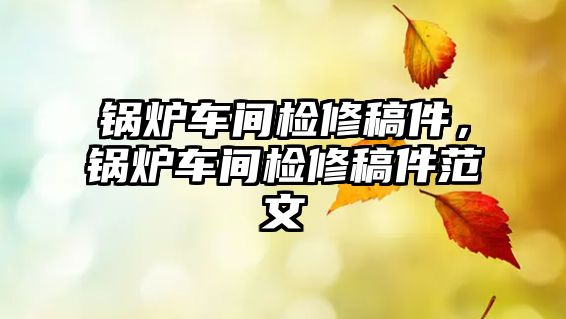 鍋爐車間檢修稿件，鍋爐車間檢修稿件范文