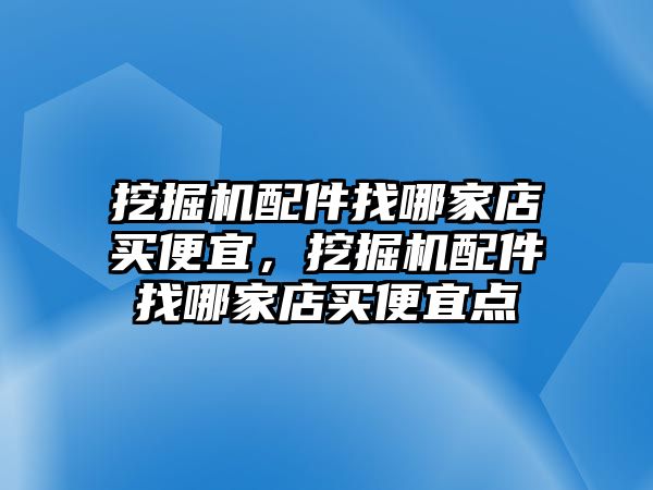 挖掘機(jī)配件找哪家店買便宜，挖掘機(jī)配件找哪家店買便宜點(diǎn)