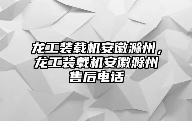 龍工裝載機安徽滁州，龍工裝載機安徽滁州售后電話