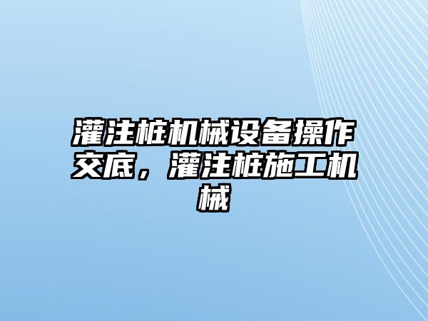 灌注樁機(jī)械設(shè)備操作交底，灌注樁施工機(jī)械