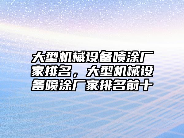 大型機械設(shè)備噴涂廠家排名，大型機械設(shè)備噴涂廠家排名前十