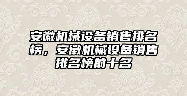 安徽機械設備銷售排名榜，安徽機械設備銷售排名榜前十名