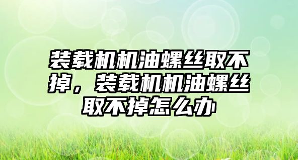 裝載機機油螺絲取不掉，裝載機機油螺絲取不掉怎么辦