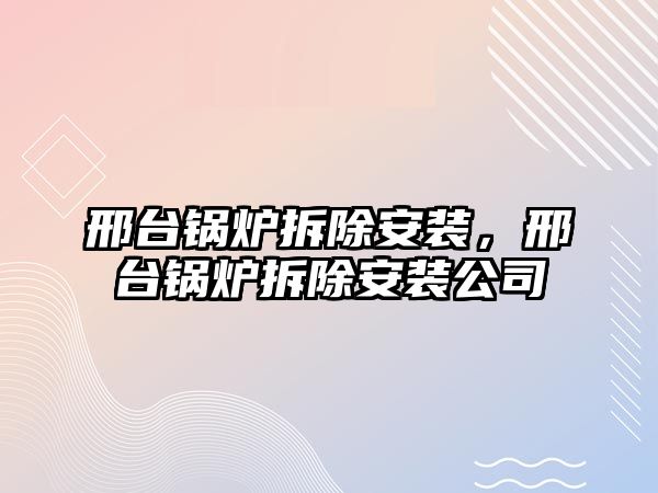 邢臺鍋爐拆除安裝，邢臺鍋爐拆除安裝公司