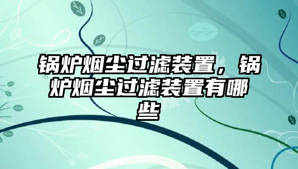 鍋爐煙塵過濾裝置，鍋爐煙塵過濾裝置有哪些