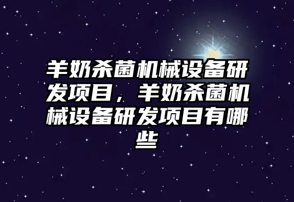 羊奶殺菌機(jī)械設(shè)備研發(fā)項(xiàng)目，羊奶殺菌機(jī)械設(shè)備研發(fā)項(xiàng)目有哪些