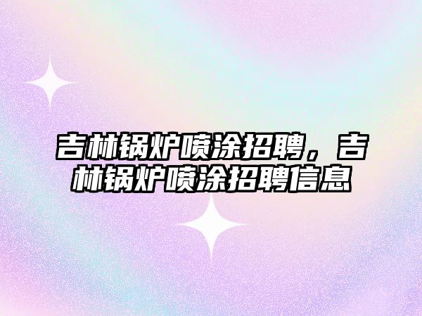 吉林鍋爐噴涂招聘，吉林鍋爐噴涂招聘信息