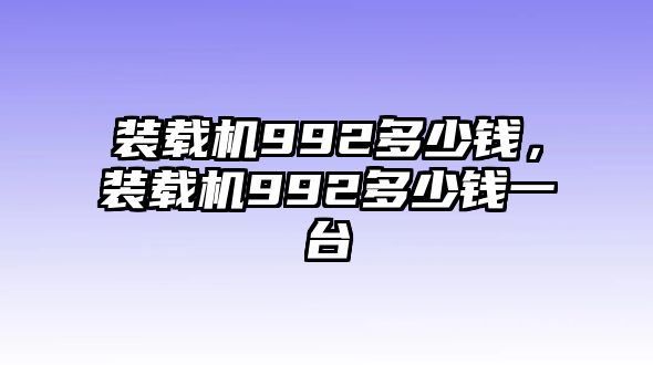 裝載機(jī)992多少錢，裝載機(jī)992多少錢一臺(tái)