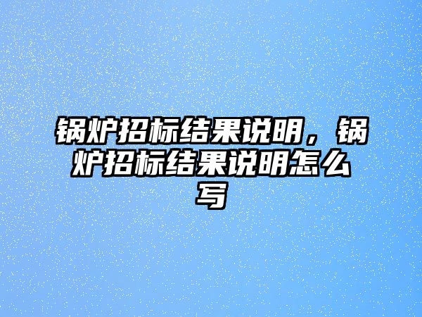 鍋爐招標(biāo)結(jié)果說明，鍋爐招標(biāo)結(jié)果說明怎么寫