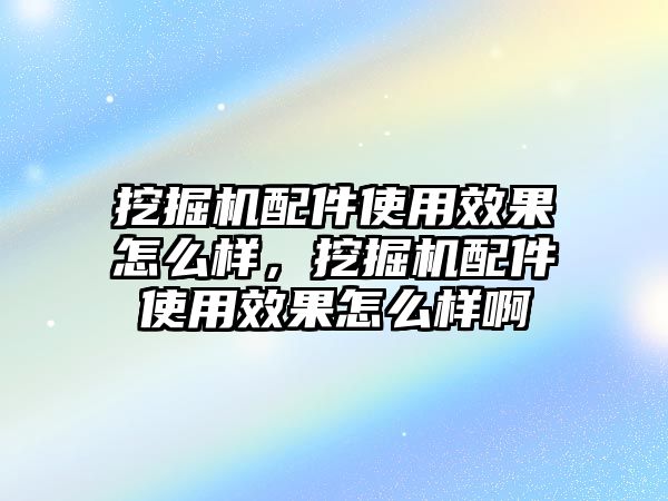 挖掘機(jī)配件使用效果怎么樣，挖掘機(jī)配件使用效果怎么樣啊