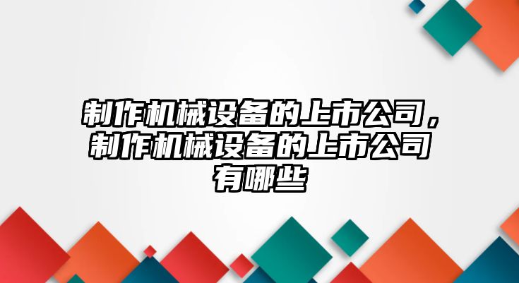 制作機(jī)械設(shè)備的上市公司，制作機(jī)械設(shè)備的上市公司有哪些