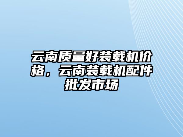 云南質(zhì)量好裝載機(jī)價(jià)格，云南裝載機(jī)配件批發(fā)市場(chǎng)