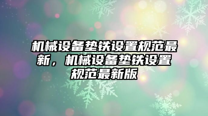 機械設(shè)備墊鐵設(shè)置規(guī)范最新，機械設(shè)備墊鐵設(shè)置規(guī)范最新版