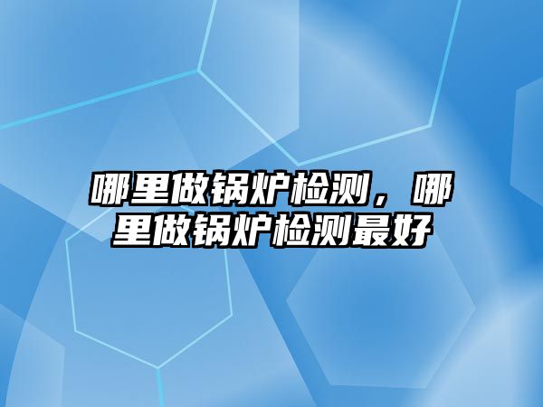 哪里做鍋爐檢測(cè)，哪里做鍋爐檢測(cè)最好