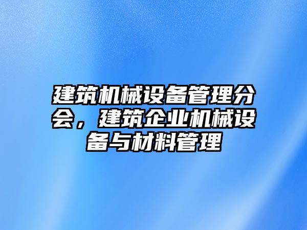 建筑機(jī)械設(shè)備管理分會(huì)，建筑企業(yè)機(jī)械設(shè)備與材料管理