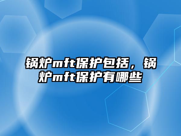 鍋爐mft保護(hù)包括，鍋爐mft保護(hù)有哪些